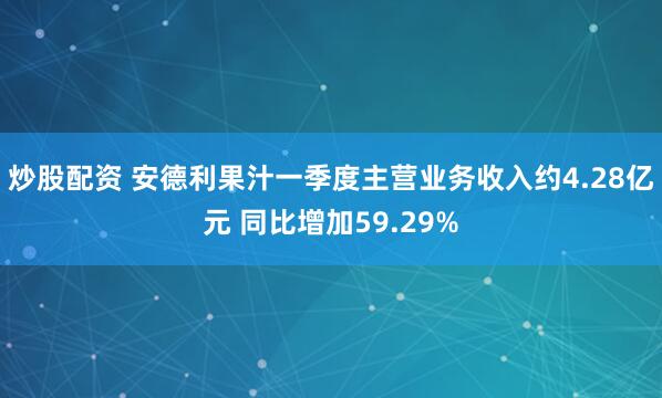 炒股配资 安德利果汁一季度主营业务收入约4.28亿元 同比增加59.29%