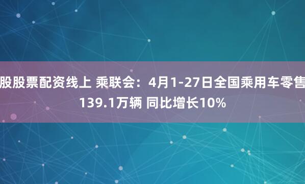 股股票配资线上 乘联会：4月1-27日全国乘用车零售139.1万辆 同比增长10%