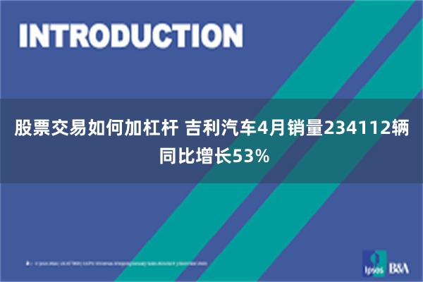 股票交易如何加杠杆 吉利汽车4月销量234112辆 同比增长53%