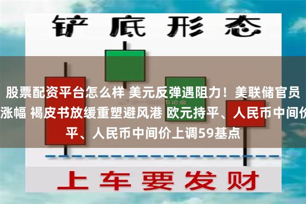 股票配资平台怎么样 美元反弹遇阻力！美联储官员“高鸽”抑制涨幅 褐皮书放缓重塑避风港 欧元持平、人民币中间价上调59基点