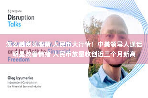 怎么融资买股票 人民币大行情！中美领导人通话明显改善情绪 人民币放量收创近三个月新高