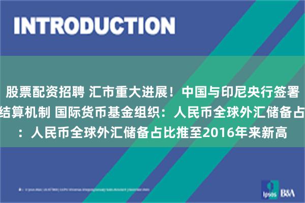 股票配资招聘 汇市重大进展！中国与印尼央行签署备忘录 启动两国本币结算机制 国际货币基金组织：人民币全球外汇储备占比推至2016年来新高