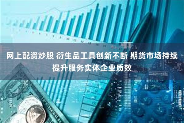 网上配资炒股 衍生品工具创新不断 期货市场持续提升服务实体企业质效
