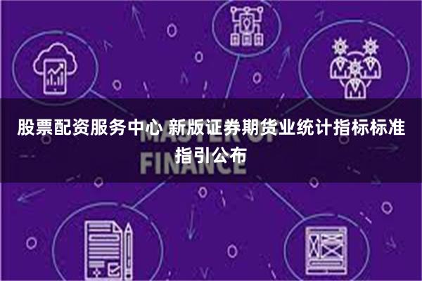 股票配资服务中心 新版证券期货业统计指标标准指引公布