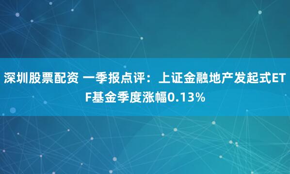 深圳股票配资 一季报点评：上证金融地产发起式ETF基金季度涨幅0.13%