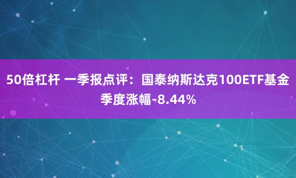50倍杠杆 一季报点评：国泰纳斯达克100ETF基金季度涨幅-8.44%