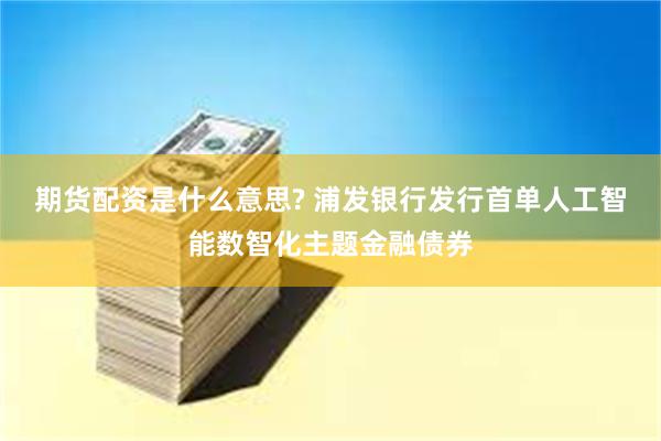 期货配资是什么意思? 浦发银行发行首单人工智能数智化主题金融债券