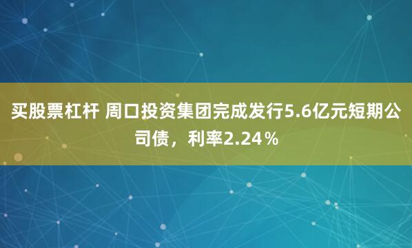 买股票杠杆 周口投资集团完成发行5.6亿元短期公司债，利率2.24％