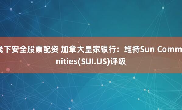 线下安全股票配资 加拿大皇家银行：维持Sun Communities(SUI.US)评级