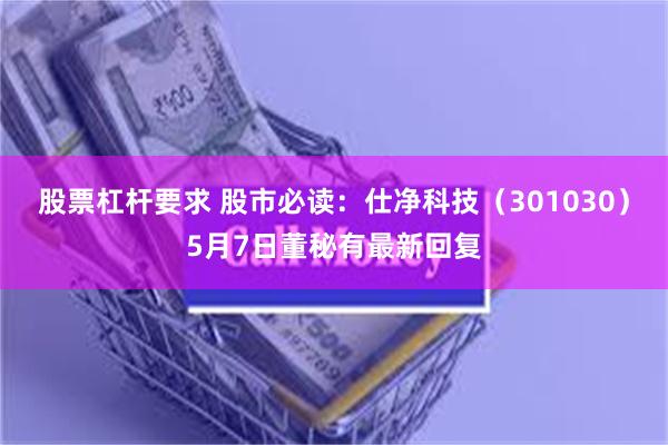 股票杠杆要求 股市必读：仕净科技（301030）5月7日董秘有最新回复