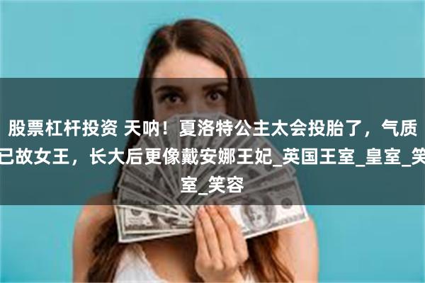 股票杠杆投资 天呐！夏洛特公主太会投胎了，气质似已故女王，长大后更像戴安娜王妃_英国王室_皇室_笑容