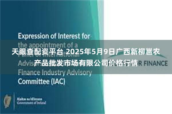 天眼查配资平台 2025年5月9日广西新柳邕农产品批发市场有限公司价格行情