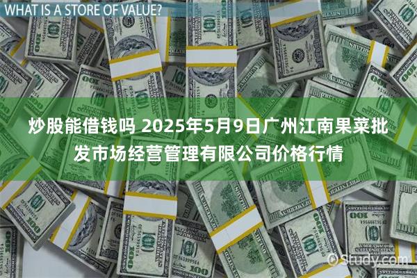 炒股能借钱吗 2025年5月9日广州江南果菜批发市场经营管理有限公司价格行情