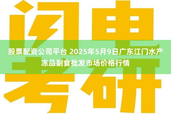股票配资公司平台 2025年5月9日广东江门水产冻品副食批发市场价格行情
