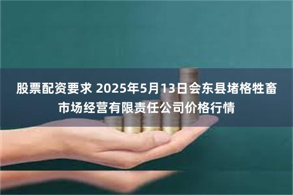 股票配资要求 2025年5月13日会东县堵格牲畜市场经营有限责任公司价格行情