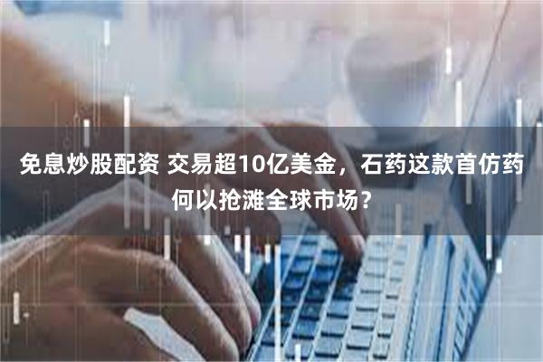 免息炒股配资 交易超10亿美金，石药这款首仿药何以抢滩全球市场？