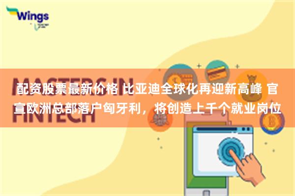 配资股票最新价格 比亚迪全球化再迎新高峰 官宣欧洲总部落户匈牙利，将创造上千个就业岗位