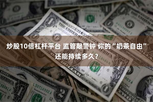 炒股10倍杠杆平台 监管敲警钟 你的“奶茶自由”还能持续多久？