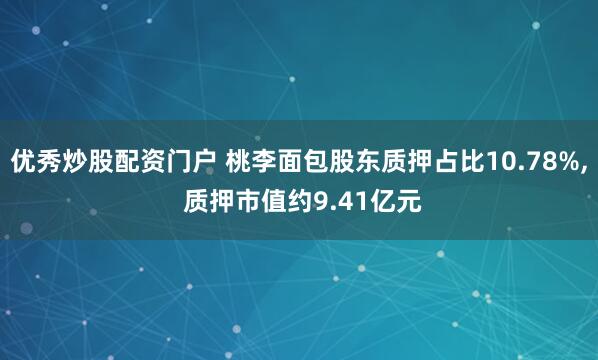 优秀炒股配资门户 桃李面包股东质押占比10.78%, 质押市值约9.41亿元