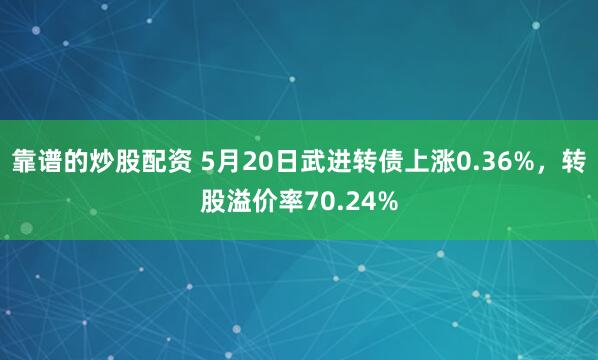靠谱的炒股配资 5月20日武进转债上涨0.36%，转股溢价率70.24%