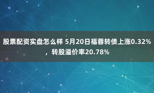 股票配资实盘怎么样 5月20日福蓉转债上涨0.32%，转股溢价率20.78%