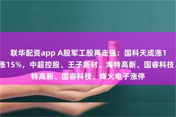 联华配资app A股军工股再走强：国科天成涨16%，晟楠科技涨15%，中超控股、王子新材、海特高新、国睿科技、烽火电子涨停