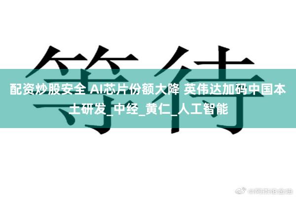 配资炒股安全 AI芯片份额大降 英伟达加码中国本土研发_中经_黄仁_人工智能