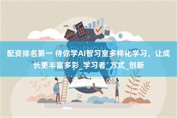 配资排名第一 待你学AI智习室多样化学习，让成长更丰富多彩_学习者_方式_创新