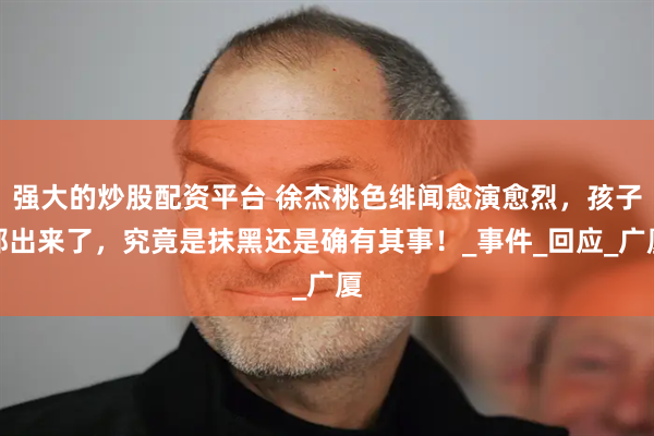 强大的炒股配资平台 徐杰桃色绯闻愈演愈烈，孩子都出来了，究竟是抹黑还是确有其事！_事件_回应_广厦