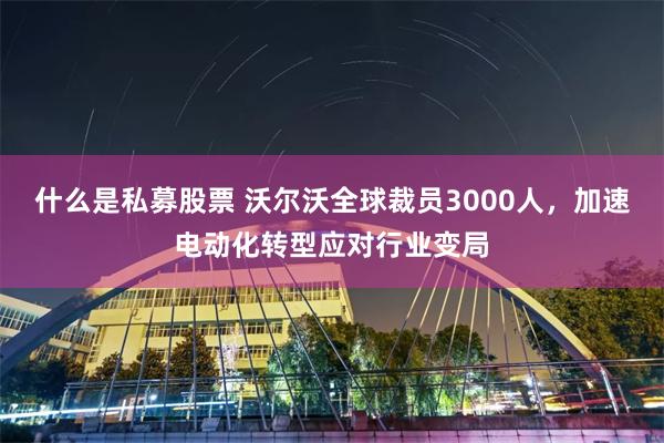 什么是私募股票 沃尔沃全球裁员3000人，加速电动化转型应对行业变局