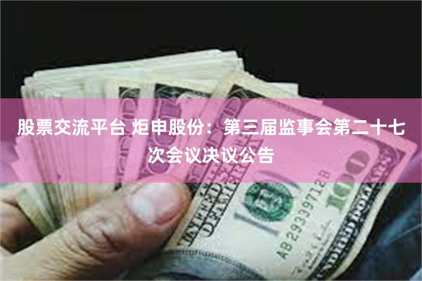 股票交流平台 炬申股份：第三届监事会第二十七次会议决议公告