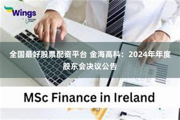 全国最好股票配资平台 金海高科：2024年年度股东会决议公告