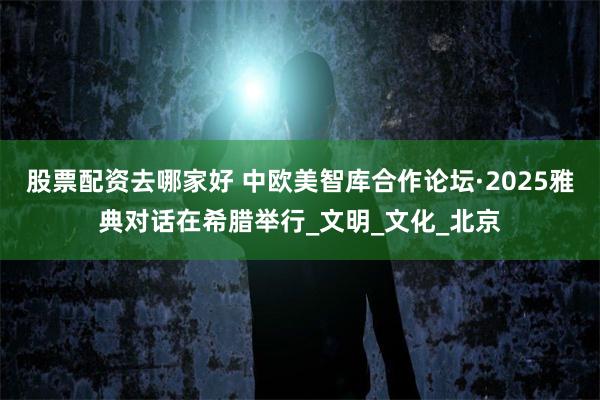 股票配资去哪家好 中欧美智库合作论坛·2025雅典对话在希腊举行_文明_文化_北京