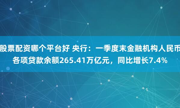 股票配资哪个平台好 央行：一季度末金融机构人民币各项贷款余额265.41万亿元，同比增长7.4%