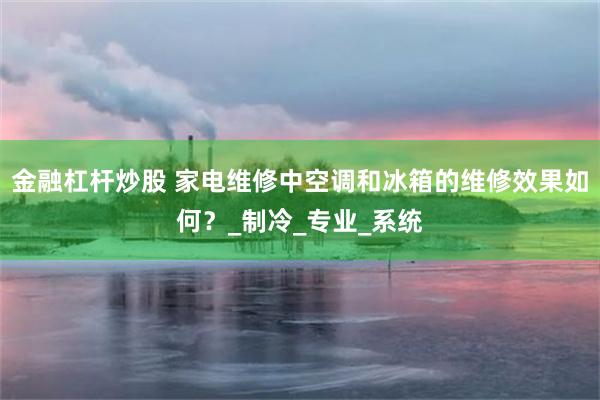 金融杠杆炒股 家电维修中空调和冰箱的维修效果如何？_制冷_专业_系统