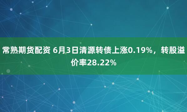 常熟期货配资 6月3日清源转债上涨0.19%，转股溢价率28.22%
