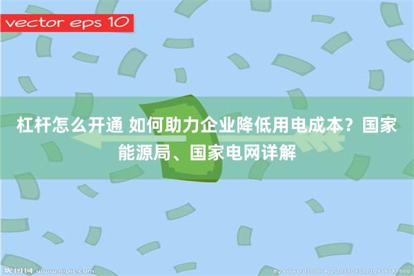杠杆怎么开通 如何助力企业降低用电成本？国家能源局、国家电网详解