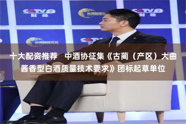 十大配资推荐   中酒协征集《古蔺（产区）大曲酱香型白酒质量技术要求》团标起草单位