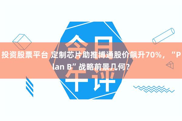 投资股票平台 定制芯片助推博通股价飙升70%，“Plan B”战略前景几何？