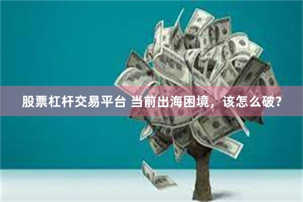 股票杠杆交易平台 当前出海困境，该怎么破？