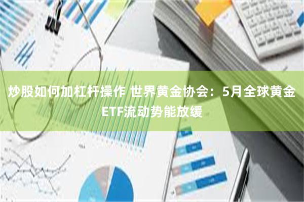 炒股如何加杠杆操作 世界黄金协会：5月全球黄金ETF流动势能放缓