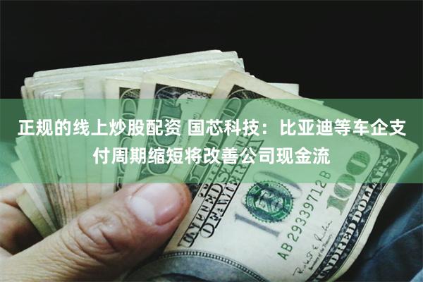 正规的线上炒股配资 国芯科技：比亚迪等车企支付周期缩短将改善公司现金流
