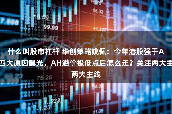什么叫股市杠杆 华创策略姚佩：今年港股强于A股四大原因曝光，AH溢价极低点后怎么走？关注两大主线