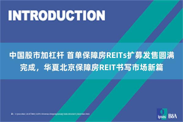 中国股市加杠杆 首单保障房REITs扩募发售圆满完成，华夏北京保障房REIT书写市场新篇