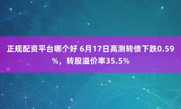 正规配资平台哪个好 6月17日高测转债下跌0.59%，转股溢价率35.5%