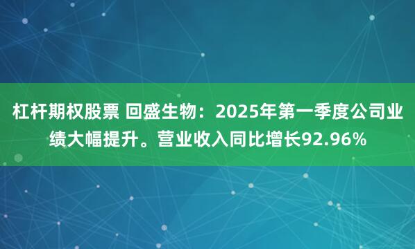 杠杆期权股票 回盛生物：2025年第一季度公司业绩大幅提升。营业收入同比增长92.96%