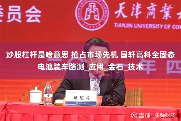 炒股杠杆是啥意思 抢占市场先机 国轩高科全固态电池装车路测_应用_金石_技术