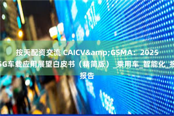 按天配资交流 CAICV&GSMA：2025年5G车载应用展望白皮书（精简版）_乘用车_智能化_报告