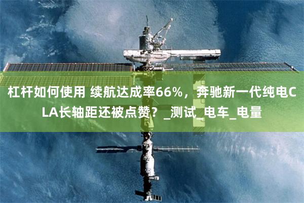 杠杆如何使用 续航达成率66%，奔驰新一代纯电CLA长轴距还被点赞？_测试_电车_电量
