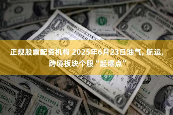 正规股票配资机构 2025年6月23日油气, 航运, 跨境板块个股“起爆点”